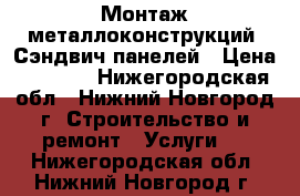 Монтаж металлоконструкций, Сэндвич панелей › Цена ­ 7 500 - Нижегородская обл., Нижний Новгород г. Строительство и ремонт » Услуги   . Нижегородская обл.,Нижний Новгород г.